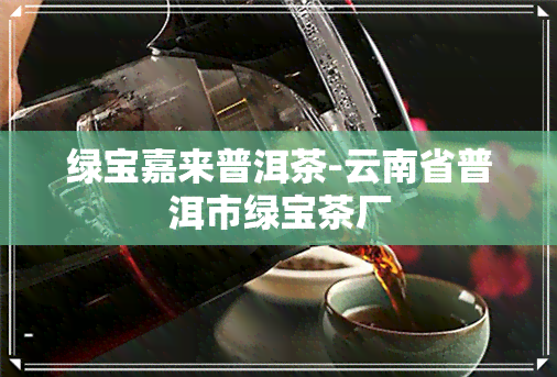 绿宝嘉来普洱茶-云南省普洱市绿宝茶厂