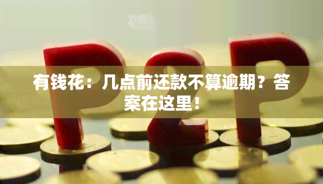 有钱花：几点前还款不算逾期？答案在这里！