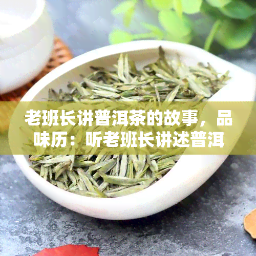 老班长讲普洱茶的故事，品味历：听老班长讲述普洱茶的传奇故事