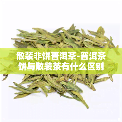 散装非饼普洱茶-普洱茶饼与散装茶有什么区别