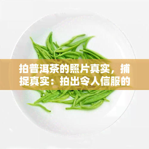 拍普洱茶的照片真实，捕捉真实：拍出令人信服的普洱茶照片