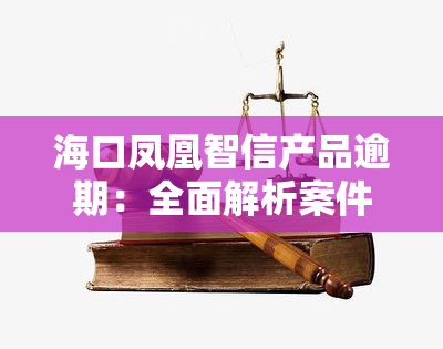 海口凤凰智信产品逾期：全面解析案件经过与影响