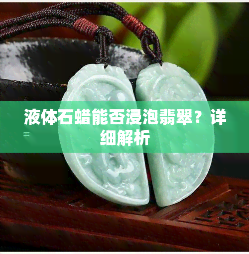 液体石蜡能否浸泡翡翠？详细解析