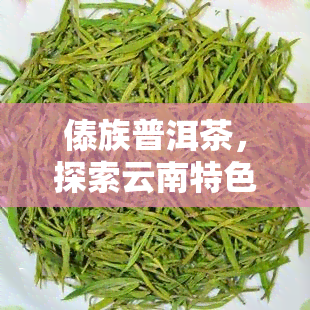 傣族普洱茶，探索云南特色：深入了解傣族普洱茶的制作和品尝方法