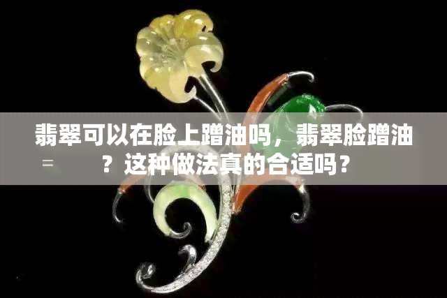 翡翠可以在脸上蹭油吗，翡翠脸蹭油？这种做法真的合适吗？