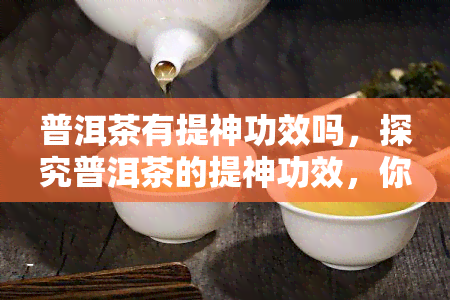 普洱茶有提神功效吗，探究普洱茶的提神功效，你了解多少？