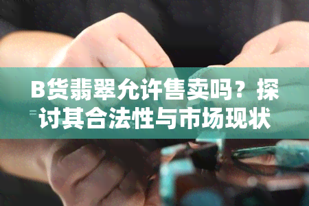 B货翡翠允许售卖吗？探讨其合法性与市场现状