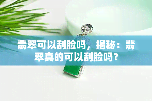 翡翠可以刮脸吗，揭秘：翡翠真的可以刮脸吗？