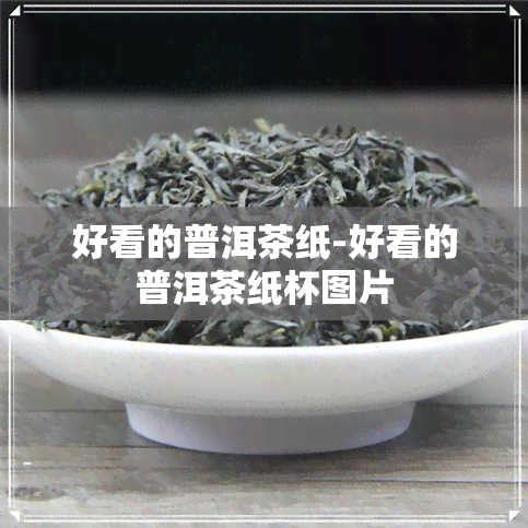 好看的普洱茶纸-好看的普洱茶纸杯图片