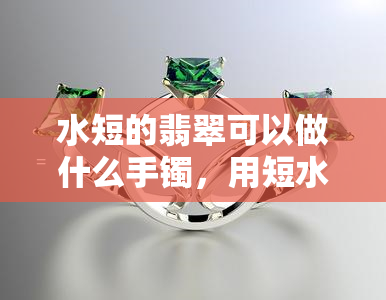 水短的翡翠可以做什么手镯，用短水翡翠制作美丽手镯的方法