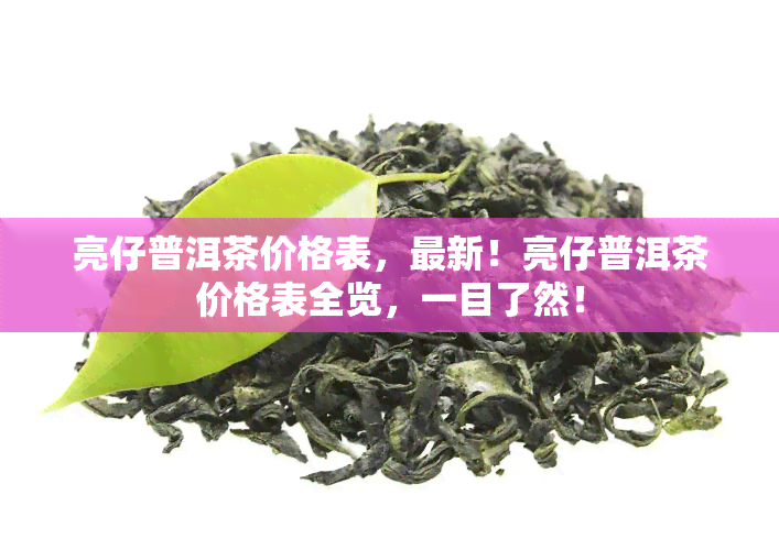 亮仔普洱茶价格表，最新！亮仔普洱茶价格表全览，一目了然！