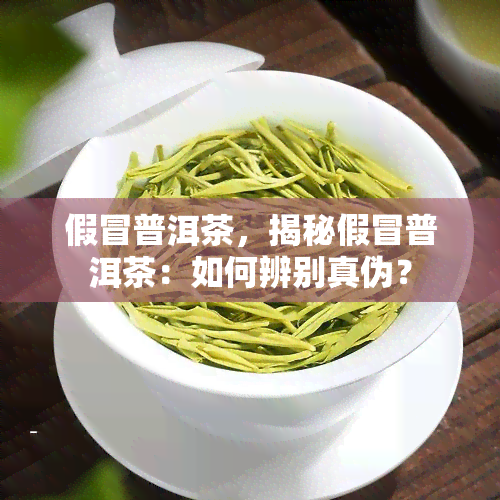 假冒普洱茶，揭秘假冒普洱茶：如何辨别真伪？