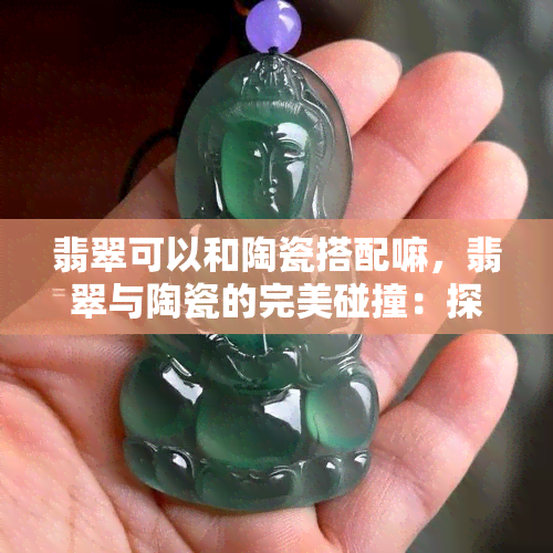 翡翠可以和陶瓷搭配嘛，翡翠与陶瓷的完美碰撞：探讨两者如何搭配出惊艳的效果