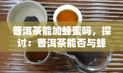 普洱茶能加蜂蜜吗，探讨：普洱茶能否与蜂蜜搭配饮用？