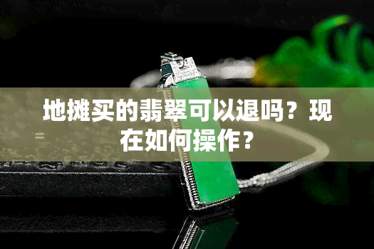 地摊买的翡翠可以退吗？现在如何操作？