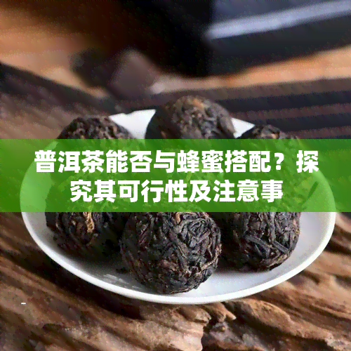 普洱茶能否与蜂蜜搭配？探究其可行性及注意事