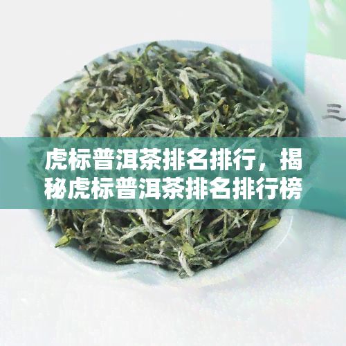 虎标普洱茶排名排行，揭秘虎标普洱茶排名排行榜，一探究竟！