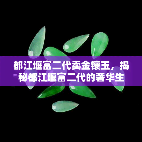 都江堰富二代卖金镶玉，揭秘都江堰富二代的奢华生活：热衷于金镶玉买卖