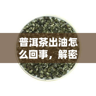 普洱茶出油怎么回事，解密普洱茶出油现象：原因与解决方法