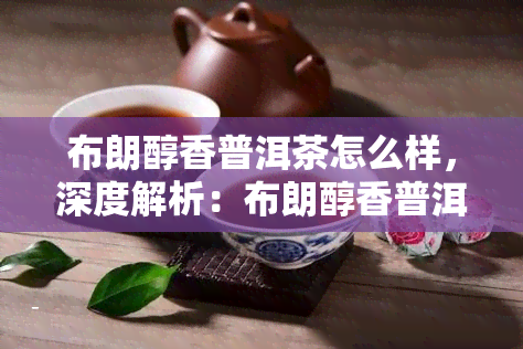 布朗醇香普洱茶怎么样，深度解析：布朗醇香普洱茶的口感与品质