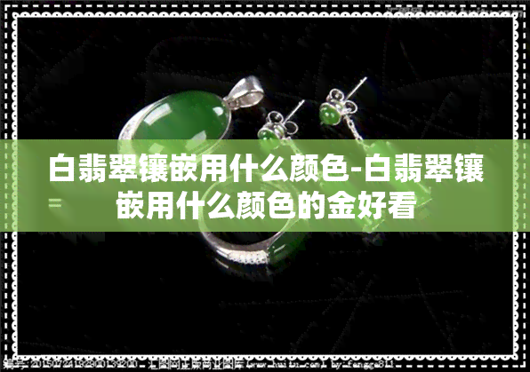 白翡翠镶嵌用什么颜色-白翡翠镶嵌用什么颜色的金好看