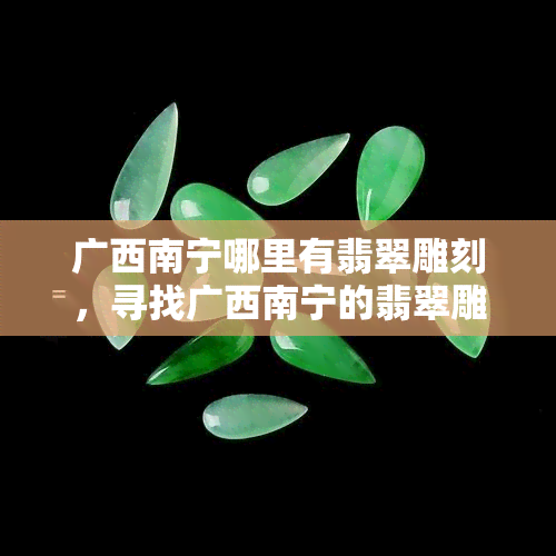 广西南宁哪里有翡翠雕刻，寻找广西南宁的翡翠雕刻大师：何处可以找到？