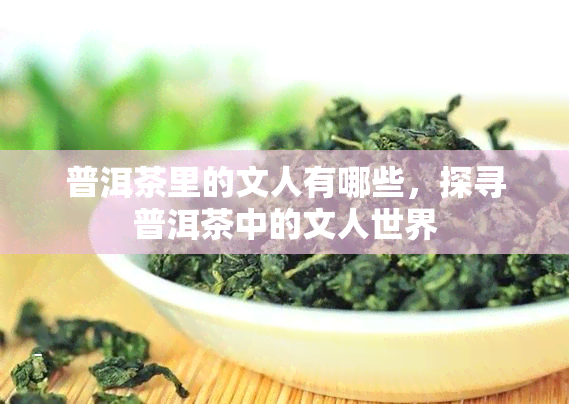 普洱茶里的文人有哪些，探寻普洱茶中的文人世界