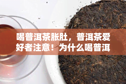 喝普洱茶胀肚，普洱茶爱好者注意！为什么喝普洱茶后会感到胀肚？