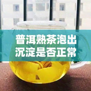 普洱熟茶泡出沉淀是否正常？探讨其原因与处理方法