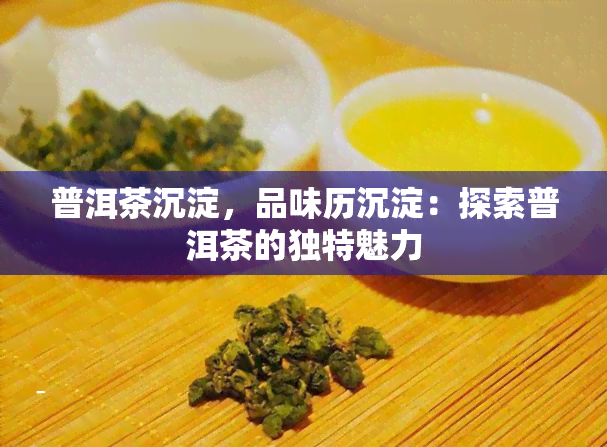 普洱茶沉淀，品味历沉淀：探索普洱茶的独特魅力