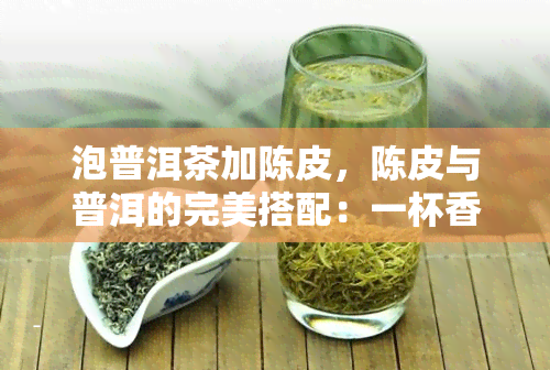 泡普洱茶加陈皮，陈皮与普洱的完美搭配：一杯香醇可口的健饮品