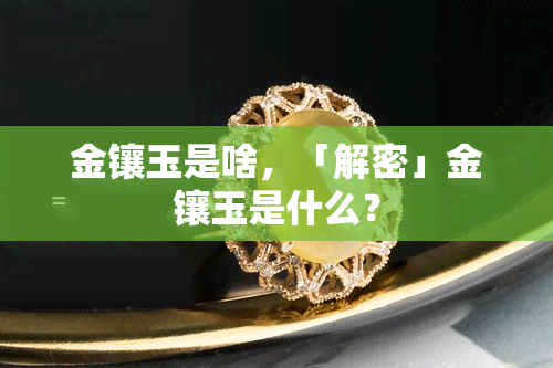 金镶玉是啥，「解密」金镶玉是什么？