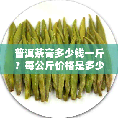 普洱茶膏多少钱一斤？每公斤价格是多少？长期饮用茶膏可行吗？