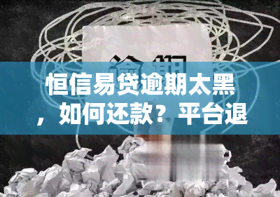 恒信易贷逾期太黑，如何还款？平台退出前大搞活动