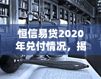 恒信易贷2020年兑付情况，揭秘恒信易贷2020年兑付进展：投资者应关注的几个关键点