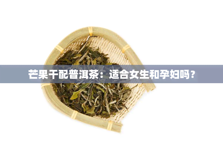 芒果干配普洱茶：适合女生和孕妇吗？