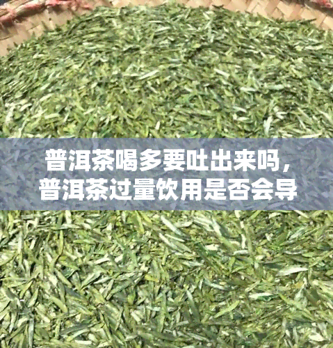 普洱茶喝多要吐出来吗，普洱茶过量饮用是否会导致恶心呕吐？