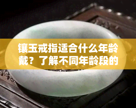 镶玉戒指适合什么年龄戴？了解不同年龄段的选择建议