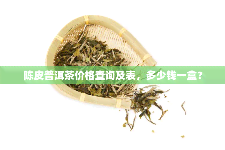 陈皮普洱茶价格查询及表，多少钱一盒？