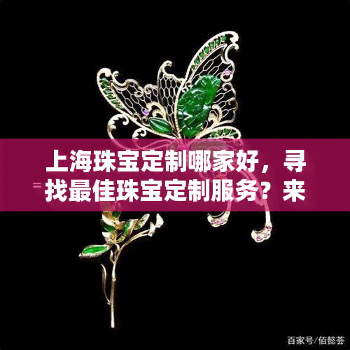 上海珠宝定制哪家好，寻找更佳珠宝定制服务？来上海，这里有一份详细的推荐列表！