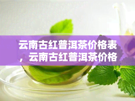 云南古红普洱茶价格表，云南古红普洱茶价格一览表