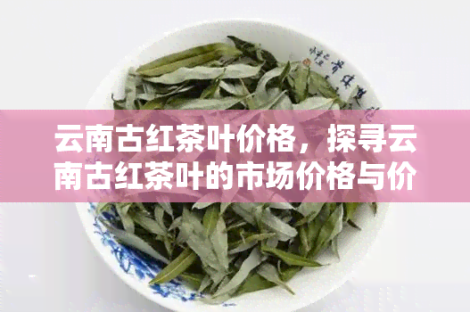 云南古红茶叶价格，探寻云南古红茶叶的市场价格与价值