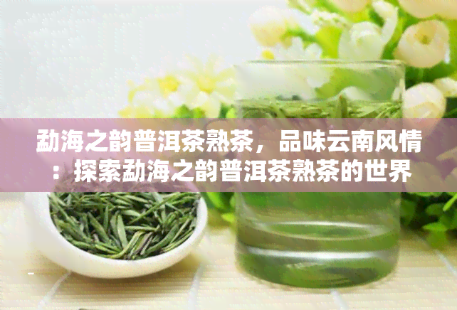 勐海之韵普洱茶熟茶，品味云南风情：探索勐海之韵普洱茶熟茶的世界