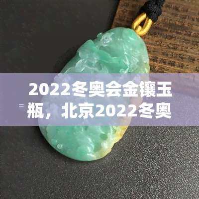 2022冬奥会金镶玉瓶，北京2022冬奥会特别纪念品：金镶玉瓶，展现传统文化与现代奥运精神的完美融合