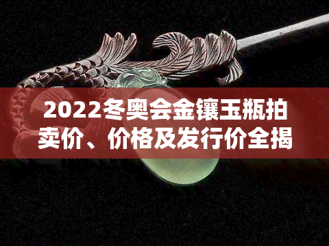 2022冬奥会金镶玉瓶拍卖价、价格及发行价全揭秘