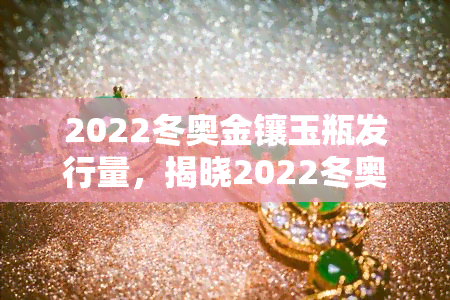 2022冬奥金镶玉瓶发行量，揭晓2022冬奥金镶玉瓶发行量，收藏爱好者翘首以待！