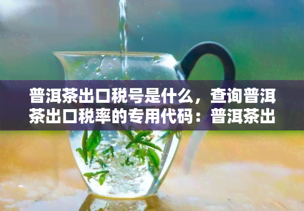 普洱茶出口税号是什么，查询普洱茶出口税率的专用代码：普洱茶出口税号是什么？