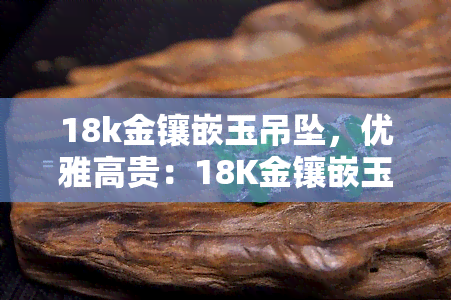 18k金镶嵌玉吊坠，优雅高贵：18K金镶嵌玉吊坠，展现你的独特魅力！