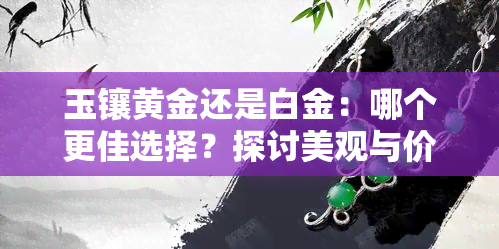 玉镶黄金还是白金：哪个更佳选择？探讨美观与价值的平衡