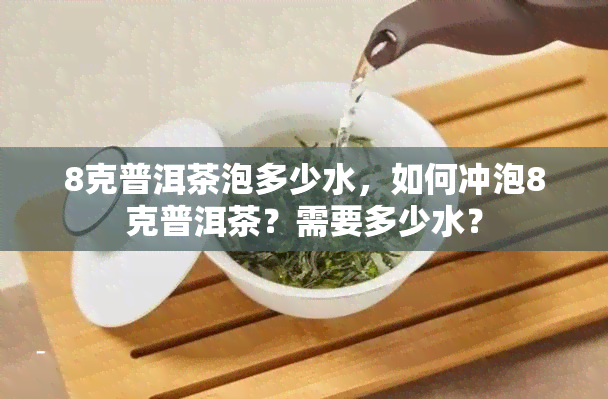 8克普洱茶泡多少水，如何冲泡8克普洱茶？需要多少水？